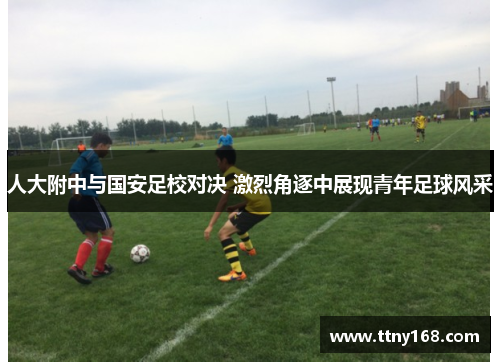 人大附中与国安足校对决 激烈角逐中展现青年足球风采