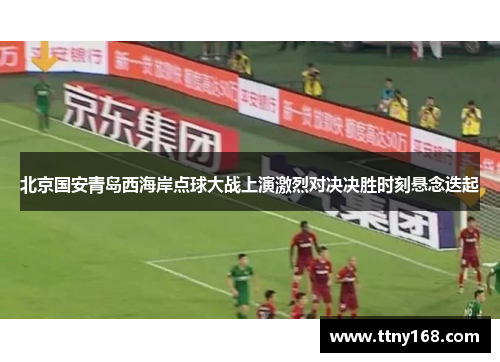 北京国安青岛西海岸点球大战上演激烈对决决胜时刻悬念迭起