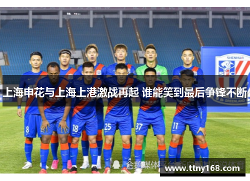 上海申花与上海上港激战再起 谁能笑到最后争锋不断