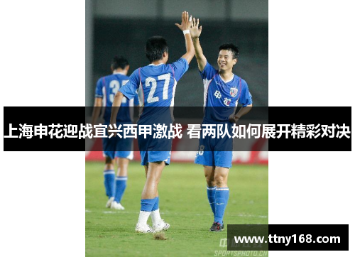 上海申花迎战宜兴西甲激战 看两队如何展开精彩对决