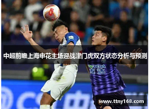 中超前瞻上海申花主场迎战津门虎双方状态分析与预测