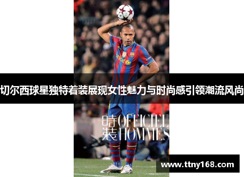 切尔西球星独特着装展现女性魅力与时尚感引领潮流风尚