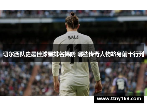 切尔西队史最佳球星排名揭晓 哪些传奇人物跻身前十行列