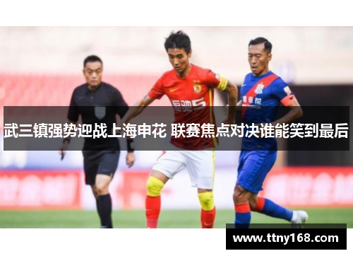 武三镇强势迎战上海申花 联赛焦点对决谁能笑到最后