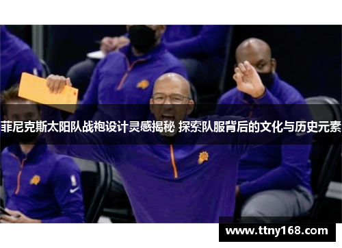 菲尼克斯太阳队战袍设计灵感揭秘 探索队服背后的文化与历史元素