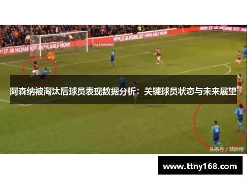 阿森纳被淘汰后球员表现数据分析：关键球员状态与未来展望