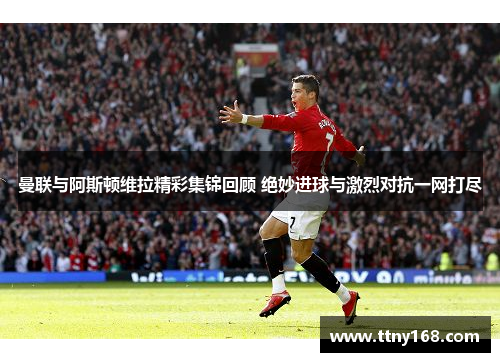 曼联与阿斯顿维拉精彩集锦回顾 绝妙进球与激烈对抗一网打尽
