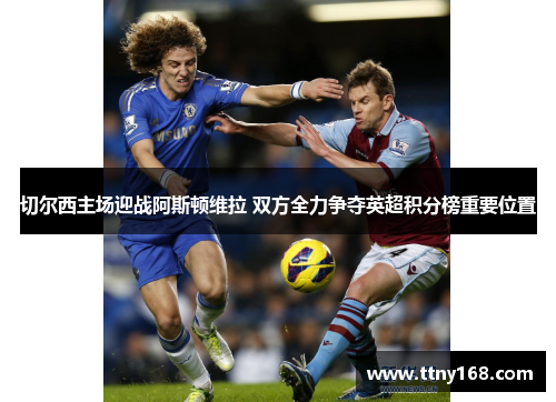 切尔西主场迎战阿斯顿维拉 双方全力争夺英超积分榜重要位置