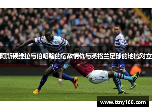 阿斯顿维拉与伯明翰的宿敌情仇与英格兰足球的地域对立